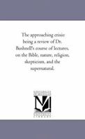 The Approaching Crisis: Being a Review of Dr. Bushnell's Course of Lectures on the Bible, Nature, Religion, Skepticism, and the Supernatural .. 1014127866 Book Cover