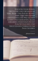 Hochteutsche Kurze, Deutliche Und Gr�ndliche Vers- Reim- Und Plecht-Kunst, Samt Etlichen Seiner Geistlichen Und Weltlichen Lidern Und Gedichten, Allen Libhabern Diser Edlen Kunst Zum N�tzlichen Und Er 0270211799 Book Cover