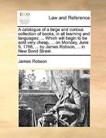 A Catalogue of a Large and Curious Collection of Books, in all Learning and Languages; ... Which Will Begin to be Sold Very Cheap, ... on Monday, June ... ... by James Robson, ... in New Bond Street 1170033350 Book Cover