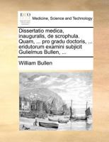 Dissertatio medica, inauguralis, de scrophula. Quam, ... pro gradu doctoris, ... eridutorum examini subjicit Gulielmus Bullen, ... 1171371322 Book Cover