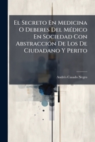 El Secreto En Medicina O Deberes Del Médico En Sociedad Con Abstracción De Los De Ciudadano Y Perito: Filosofía Moral Y De Legislación Sobre El ... Así Como El Abogado, Etc... 1270887270 Book Cover