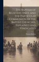 The Baptism of Believers Only, and the Particular Communion of the Baptist Churches, Explained and Vindicated 1019449063 Book Cover