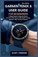 Garmin Fenix 8 User Guide For Beginners: A Simple Manual to Using this Device: From First-Time Setup to GPS, Health Tracking, Workouts, Maps, and Smart Features B0FKBPT2R4 Book Cover