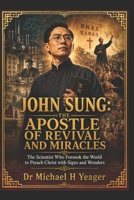 JOHN SUNG: THE APOSTLE OF REVIVAL AND MIRACLES: The Scientist Who Forsook the World to Preach Christ with Signs and Wonders B0HD3GC4WC Book Cover