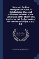 History of the First Presbyterian Church of Bellefontaine, Ohio, and Addresses Delivered at the Celebration of the Thirty-fifth Anniversary of the Pastorate of the Reverend George L. Kalb, D.D 1018516840 Book Cover