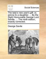 The lady's new year's gift: or, advice to a daughter. ... By the Right Honourable George Lord Saville, ... The ninth edition, exactly corrected. 1171389272 Book Cover