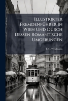 Illustrirter Fremdenfuhrer in Wien Und Durch Dessen Romantische Umgebungen: Mit Vielen Illustrationen, Einem Plane Von Wien Und Einer Karte Der Umgebungen 1273442008 Book Cover