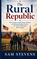 The Rural Republic - How Farmers, Small Towns, Churches, and Working Families Preserve the America Washington Has Forgotten B0HBRQDY7B Book Cover