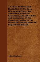 A Critical and Practical Elucidation of the Book of Common Prayer, and Administration of the Sacraments, and Other Rites and Ceremonies of the Church 1357869177 Book Cover
