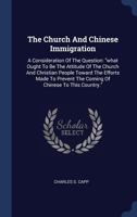 The Church And Chinese Immigration: A Consideration Of The Question: what Ought To Be The Attitude Of The Church And Christian People Toward The ... The Coming Of Chinese To This Country. 1018790055 Book Cover