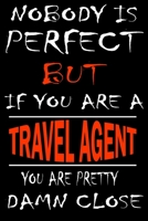 Nobody is perfect but if you'are a TRAVEL AGENT you're pretty damn close: This Journal is the new gift for TRAVEL AGENT it WILL Help you to organize your life and to work on your goals for girls women 1661348521 Book Cover