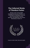 The Collected Works of Theodore Parker: Minister of the Twenty-Eighth Congregational Society at Boston, U.S.: Containing His Theological, Polemical, and Critical Writings, Sermons, Speeches, and Addre 1340686503 Book Cover