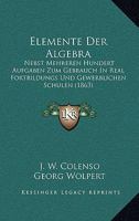 Elemente Der Algebra: Nebst Mehreren Hundert Aufgaben Zum Gebrauch in Real Fortbildungs Und Gewerblichen Schulen (1863) 1161156003 Book Cover