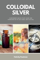 Colloidal Silver: A Beginner's Quick Start Guide and Overview of Its Use Cases, with an FAQ B0CWXLDB9Q Book Cover