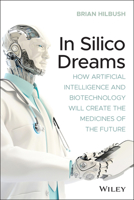In Silico Dreams: How Artificial Intelligence and Biotechnology Will Create the Medicines of the Future 1119745578 Book Cover