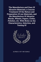 The Manufacture and Uses Of Abrasive Materials; a Concise Treatment Of the Nature and Preparation Of raw Materials, and the Manufacture Of Abrasive ... Characteristics, Selection, and Testing Of 1376737809 Book Cover