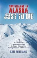 Switzerland To Alaska: Just To Die: One man's journey of self-discovery in the Alaskan wilderness 0999533207 Book Cover
