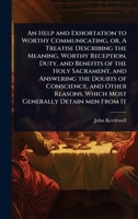 An Help and Exhortation to Worthy Communicating, or, A Treatise Describing the Meaning, Worthy Reception, Duty, and Benefits of the Holy Sacrament, ... Which Most Generally Detain men From It 1024091287 Book Cover