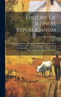 History Of Illinois Republicanism: Embracing A History Of The Republican Party In The State To The Present Time ... With Biographies Of Its Founders ... Of Important Political Events Since 1774 102055553X Book Cover