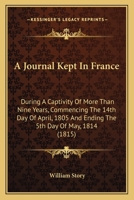 A Journal Kept In France: During A Captivity Of More Than Nine Years, Commencing The 14th Day Of April, 1805 And Ending The 5th Day Of May, 1814 1164533762 Book Cover