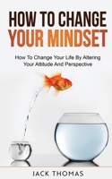 How To Change Your Mindset: How To Change Your Life By Altering Your Attitude And Perspective B09JYS592L Book Cover