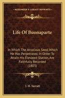 Life Of Buonaparte: In Which The Atrocious Seed, Which He Has Perpetrated, In Order To Attain His Elevated Station, Are Faithfully Recorded 1166180565 Book Cover