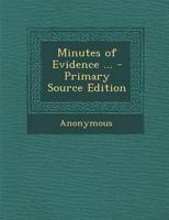 Minutes of Evidence ... - Primary Source Edition 1345240937 Book Cover