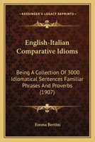 English-Italian Comparative Idioms: Being a Collection of 3000 Idiomatical Sentences Familiar Phrases and Proverbs (1907) 1166442047 Book Cover