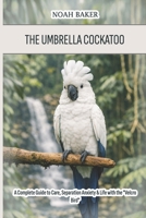 The Umbrella Cockatoo: A Complete Guide to Care, Separation Anxiety & Life with the "Velcro Bird" B0GYNPCJKD Book Cover