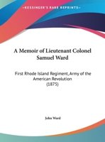 A Memoir Of Lieutenant Colonel Samuel Ward: First Rhode Island Regiment, Army Of The American Revolution 1165877090 Book Cover