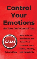 Control Your Emotions: Gain Balance, Resilience, and Calm; Find Freedom from Stress, Anxiety, and Negativity (The Psychology of Social Dynamics Book 6) 1647430542 Book Cover