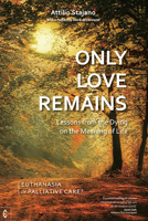 Only Love Remains: Lessons from the Dying on the Meaning of Life: Euthanasia or Palliative Care? 1905570775 Book Cover