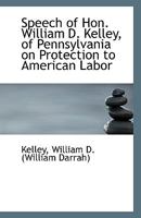 Speech of Hon. William D. Kelley, of Pennsylvania, on Protection to American Labor: Delivered in the House of Representatives, January 31, 1866 (Classic Reprint) 1177002833 Book Cover