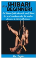 SHIBARI FOR BEGINNERS: The Ultimate Guide to learn the art of Shibari; tips to get started and enjoy the complete pleasures of shibari with pictures B08NS9HZDL Book Cover