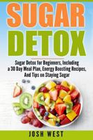 Sugar Detox: Sugar Detox for Beginners, Including a 30 Day Meal Plan, Energy Boosting Recipes, And Tips on Staying Sugar Free (Sugar Free, Detox Diet, and Engery Reset Diets Book 1) 1539105814 Book Cover