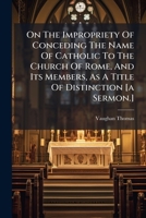 On The Impropriety Of Conceding The Name Of Catholic To The Church Of Rome 124558829X Book Cover