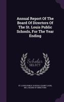 Annual Report Of The Board Of Directors Of The St. Louis Public Schools, For The Year Ending ... 1348009764 Book Cover