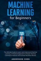 Machine Learning for Beginners: The Ultimate Guide to Learn and Understand Machine Learning – A Practical Approach to Master Machine Learning to Improve and Increase Business Results B089J3TPYH Book Cover