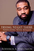 Trying to Get There: Navigating Your Success 1935052632 Book Cover