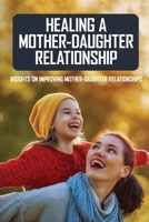 Healing A Mother-Daughter Relationship: Insights On Improving Mother-Daughter Relationships: Mother Grown Up Daughter Relationships B093RP1XMW Book Cover