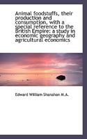 Animal Foodstuffs, Their Production and Consumption, with a Special Reference to the British Empire; A Study in Economic Geography and Agricultural Economics 1116657740 Book Cover