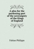 A Plea for the Pardoning Part of the Soveraignty of the Kings of England 5518805179 Book Cover