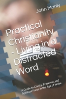 Practical Christianity - Living in a Distracted Word: A Guide to Clarity, Presence, and Spiritual Focus in the Age of Noise (Practical Christianity - Navigating The Simplicity of the Word) B0GM6P9W7K Book Cover