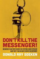 Don't Kill the Messenger: How America's Valiant Whistleblowers Risk Everything in Order to Speak Out Against Waste, Fraud and Abuse in Business and Government 1492898090 Book Cover
