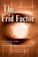 The Frid Factor: A Pragmatic Guide to Building a Knowledge Management Program 0595231381 Book Cover