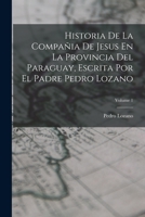 Historia De La Compañia De Jesus En La Provincia Del Paraguay, Escrita Por El Padre Pedro Lozano; Volume 1 1019154683 Book Cover