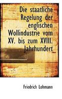 Die Staatliche Regelung Der Englischen Wollindustrie Vom XV. Bis Zum XVIII. Jahrhundert 1117643581 Book Cover