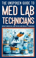 THE UNSPOKEN GUIDE TO MED LAB TECHNICIANS : WHAT MEDICAL LAB TECHS ARE REALLY THINKING: Funny Lab Stories, Medical Laboratory Humor, and Healthcare ... the Med Lab Tech’s Microscope B0FQ4BS3MY Book Cover