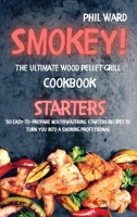 Smokey! The Ultimate Wood Pellet Grill Cookbook - Starters: 50 Easy to Prepare Mouthwatering Starters Recipes to Turn You into a Smoking Professional 1802115528 Book Cover