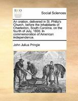 An Oration, Delivered in St. Philip's Church, Before the Inhabitants of Charleston, South-Carolina, on the Fourth of July, 1800. In Commemoration of American Independence 1171434421 Book Cover
